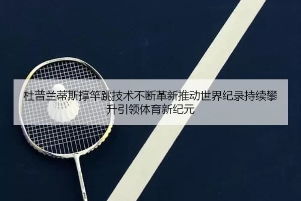 杜普兰蒂斯撑竿跳技术不断革新推动世界纪录持续攀升引领体育新纪元