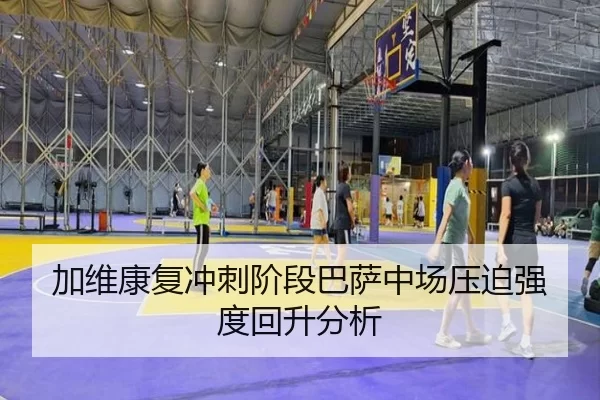 加维康复冲刺阶段巴萨中场压迫强度回升分析